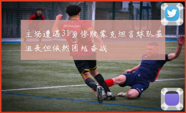 主场遭遇31分惨败蒙克坦言球队虽沮丧但依然团结奋战