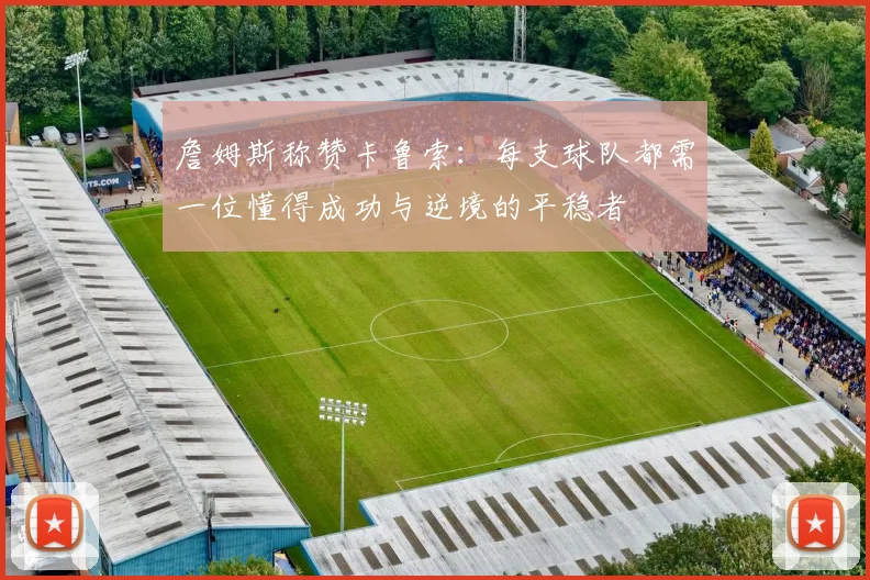 詹姆斯称赞卡鲁索：每支球队都需一位懂得成功与逆境的平稳者