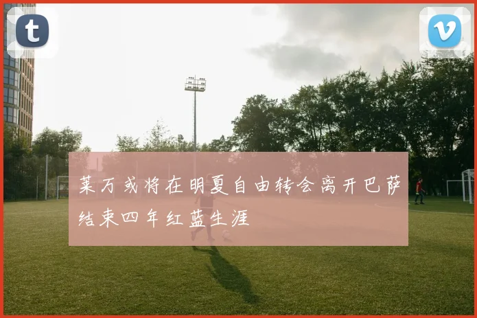 莱万或将在明夏自由转会离开巴萨结束四年红蓝生涯