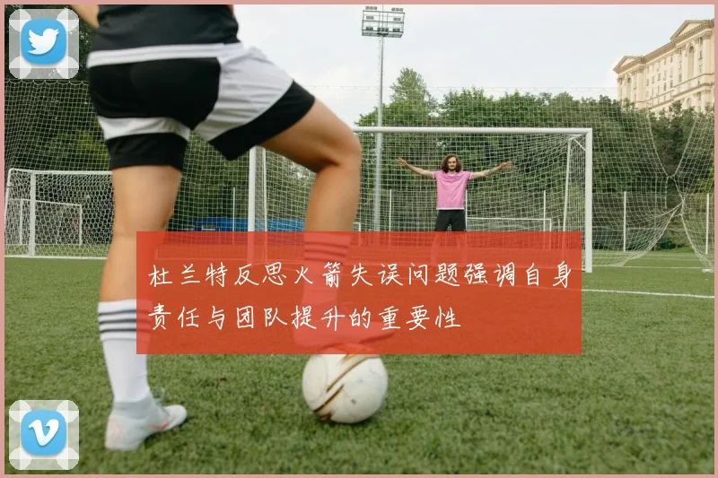 杜兰特反思火箭失误问题强调自身责任与团队提升的重要性