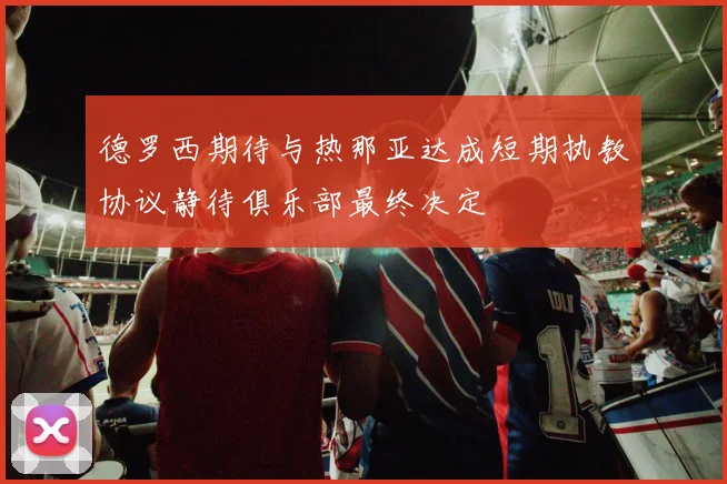 德罗西期待与热那亚达成短期执教协议静待俱乐部最终决定
