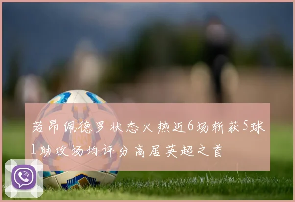 若昂佩德罗状态火热近6场斩获5球1助攻场均评分高居英超之首
