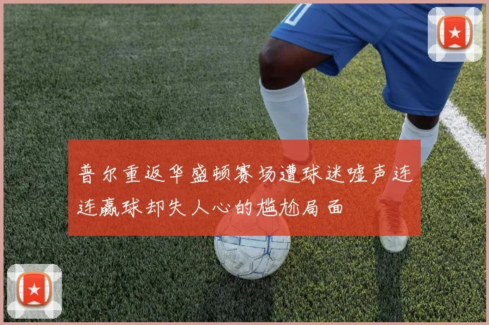 普尔重返华盛顿赛场遭球迷嘘声连连赢球却失人心的尴尬局面