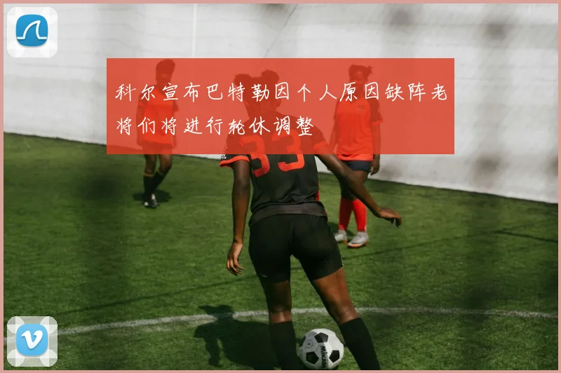 科尔宣布巴特勒因个人原因缺阵老将们将进行轮休调整