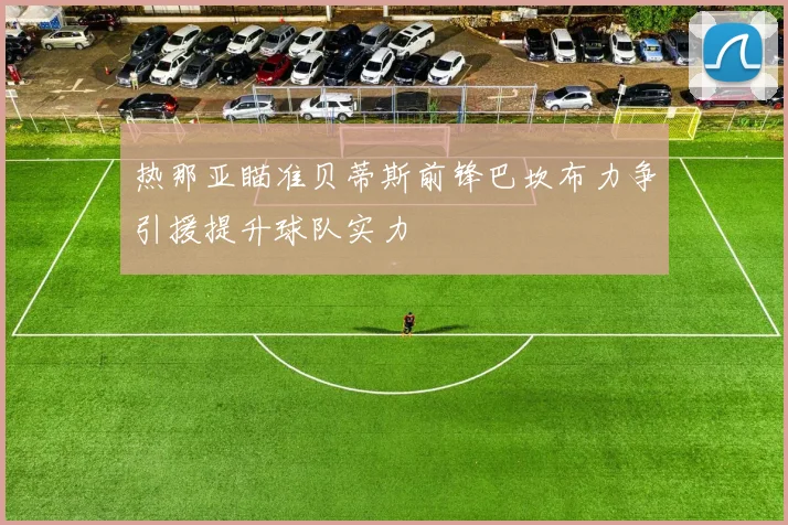 热那亚瞄准贝蒂斯前锋巴坎布力争引援提升球队实力
