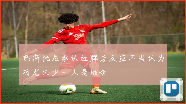 巴斯托尼承认红牌后反应不当认为对尤文少一人是机会