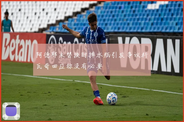阿德耶米替换时摔水瓶引发争议科瓦奇回应称没有必要