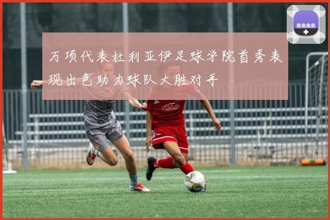 万项代表杜利亚伊足球学院首秀表现出色助力球队大胜对手