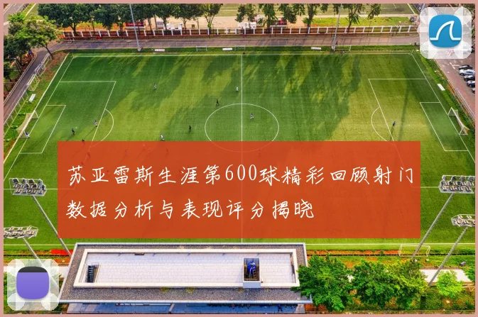 苏亚雷斯生涯第600球精彩回顾射门数据分析与表现评分揭晓
