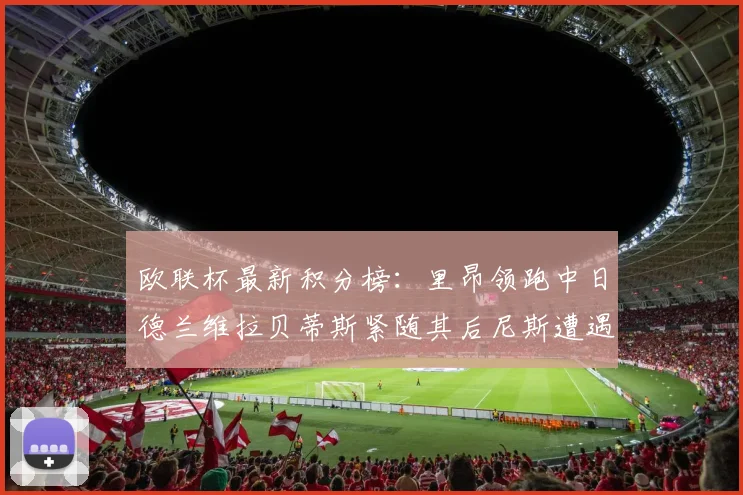 欧联杯最新积分榜：里昂领跑中日德兰维拉贝蒂斯紧随其后尼斯遭遇全败垫底