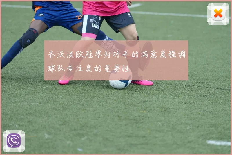 齐沃谈欧冠零封对手的满意度强调球队专注度的重要性