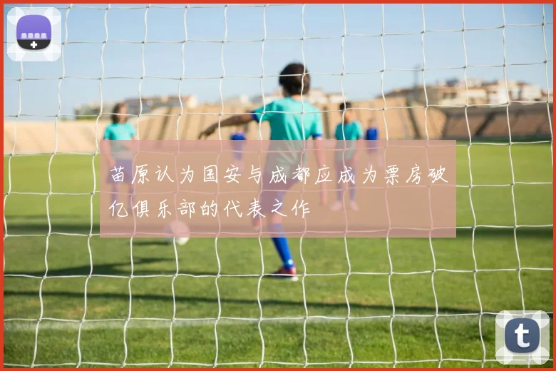 苗原认为国安与成都应成为票房破亿俱乐部的代表之作