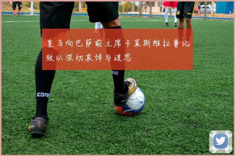 皇马向巴萨前主席卡莱斯维拉鲁比致以深切哀悼与追思