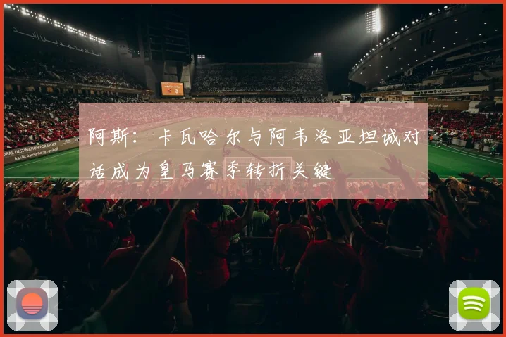 阿斯：卡瓦哈尔与阿韦洛亚坦诚对话成为皇马赛季转折关键