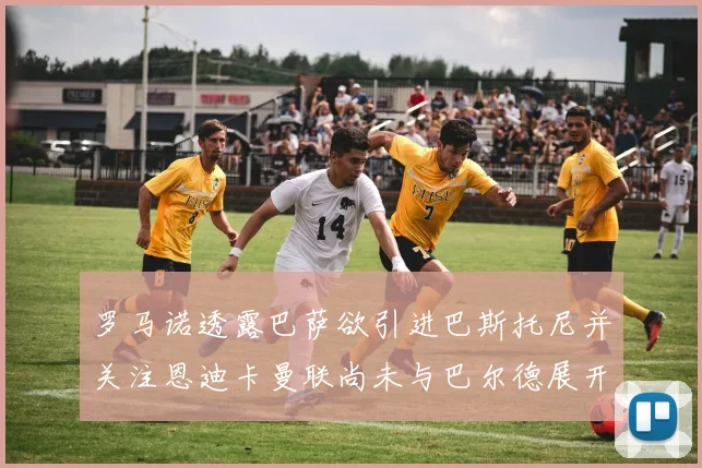 罗马诺透露巴萨欲引进巴斯托尼并关注恩迪卡曼联尚未与巴尔德展开谈判