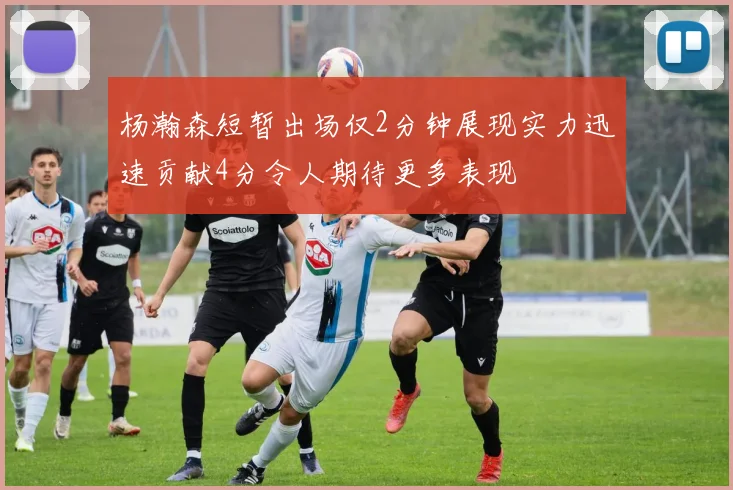 杨瀚森短暂出场仅2分钟展现实力迅速贡献4分令人期待更多表现