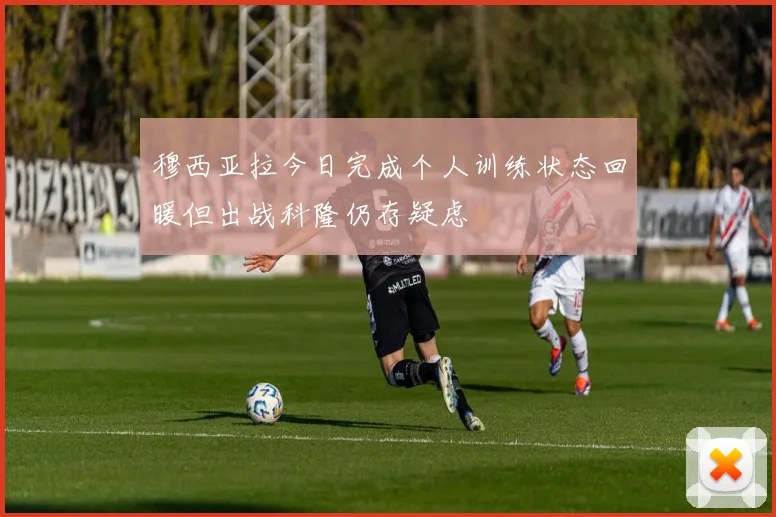 穆西亚拉今日完成个人训练状态回暖但出战科隆仍存疑虑