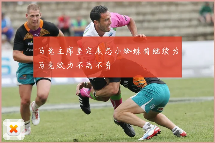 马竞主席坚定表态小蜘蛛将继续为马竞效力不离不弃