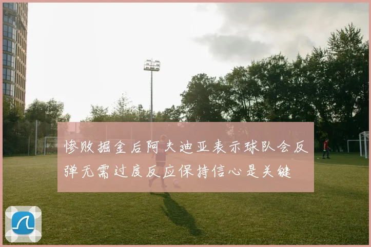 惨败掘金后阿夫迪亚表示球队会反弹无需过度反应保持信心是关键
