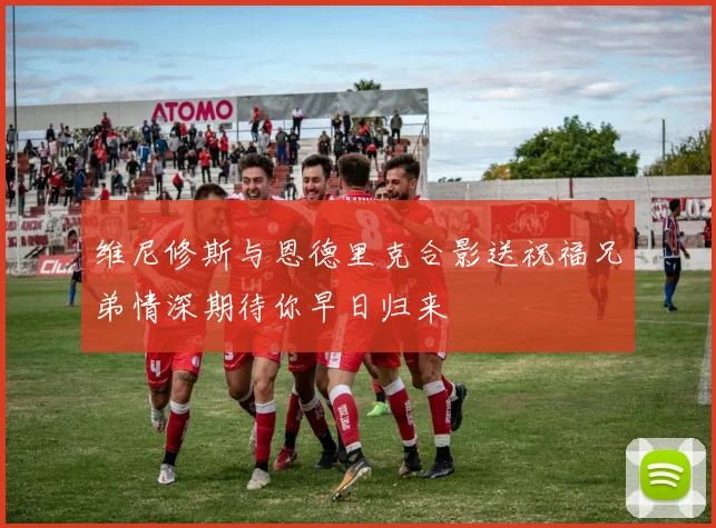 维尼修斯与恩德里克合影送祝福兄弟情深期待你早日归来