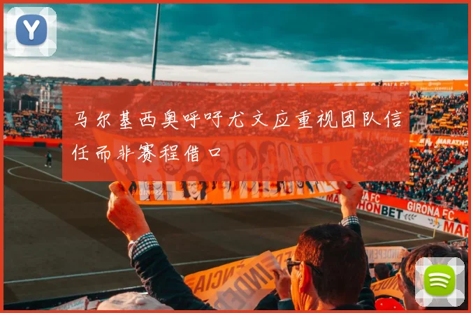 马尔基西奥呼吁尤文应重视团队信任而非赛程借口