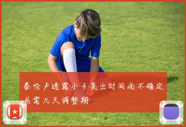 泰伦卢透露小卡复出时间尚不确定或需几天调整期